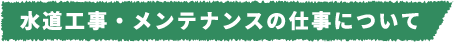 水道工事・メンテナンスの仕事について